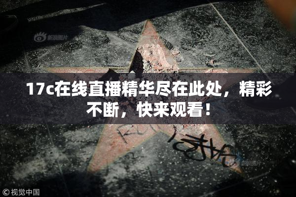 17c在线直播精华尽在此处，精彩不断，快来观看！
