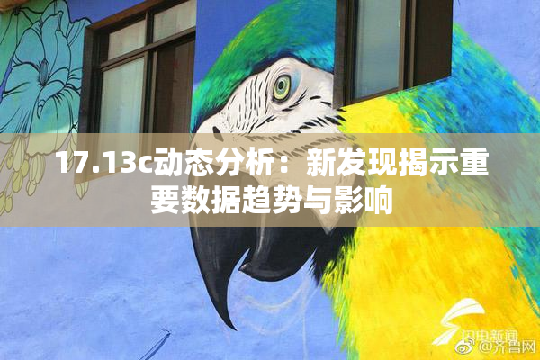 17.13c动态分析：新发现揭示重要数据趋势与影响