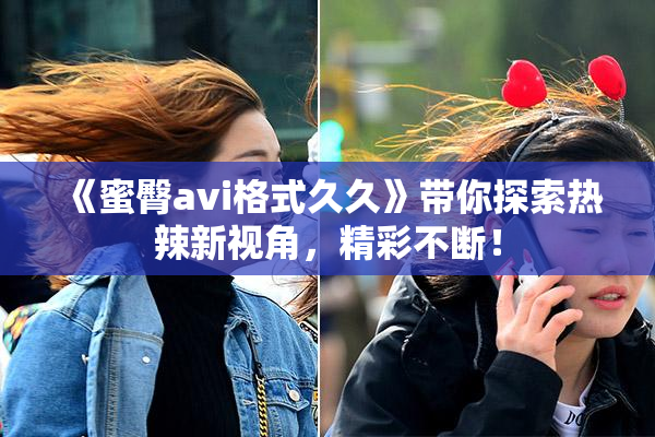 《蜜臀avi格式久久》带你探索热辣新视角，精彩不断！