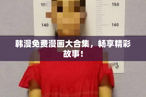 韩漫免费漫画大合集，畅享精彩故事！