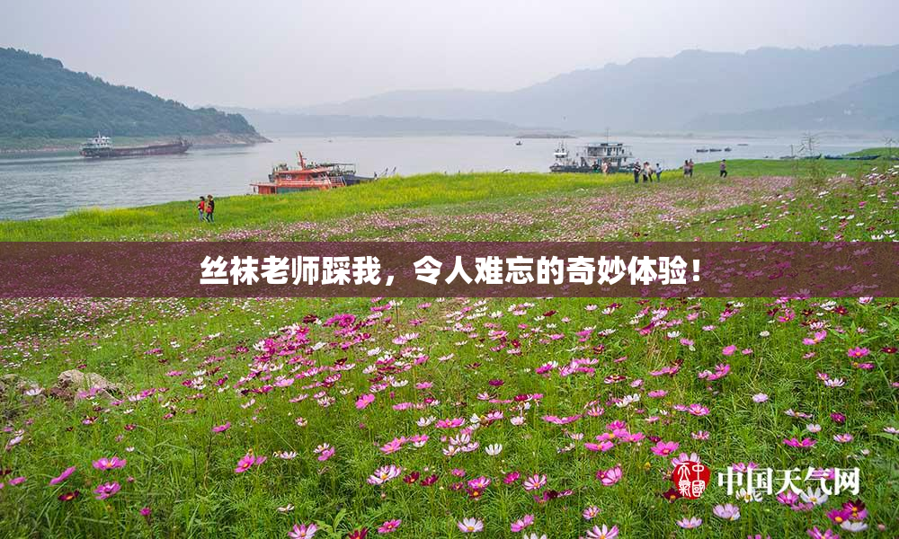 丝袜老师踩我，令人难忘的奇妙体验！