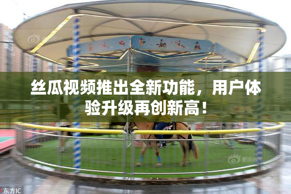 丝瓜视频推出全新功能，用户体验升级再创新高！