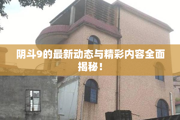 阴斗9的最新动态与精彩内容全面揭秘！