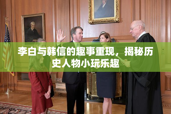 李白与韩信的趣事重现，揭秘历史人物小玩乐趣