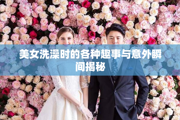 美女洗澡时的各种趣事与意外瞬间揭秘