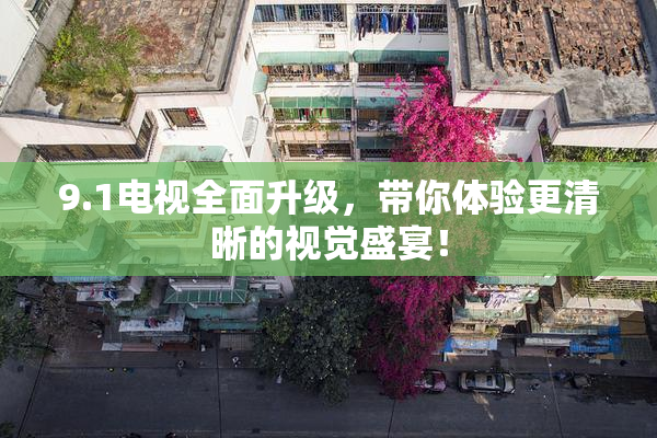 9.1电视全面升级，带你体验更清晰的视觉盛宴！
