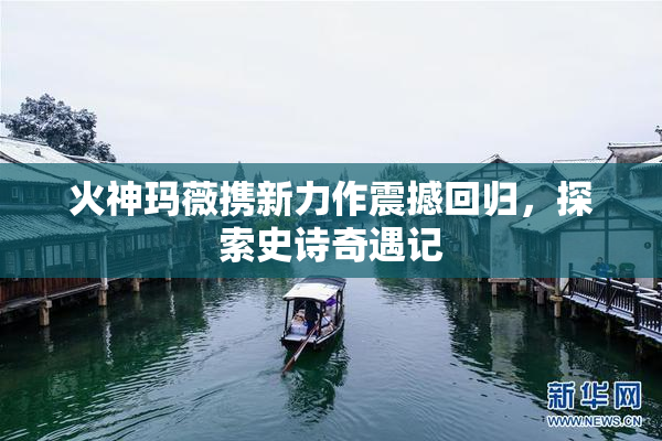 火神玛薇携新力作震撼回归，探索史诗奇遇记