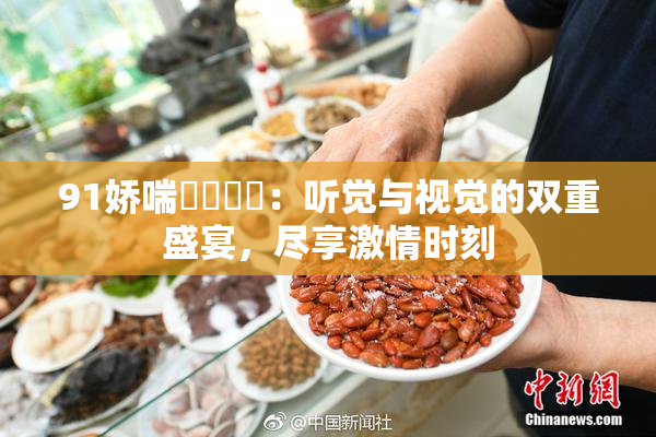 91娇喘❌‌❌‌：听觉与视觉的双重盛宴，尽享激情时刻