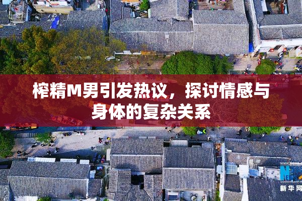 榨精M男引发热议，探讨情感与身体的复杂关系