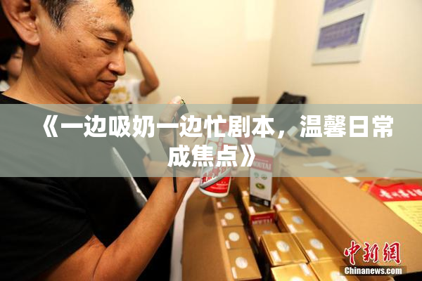《一边吸奶一边忙剧本，温馨日常成焦点》
