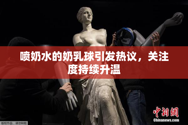 喷奶水的奶乳球引发热议，关注度持续升温