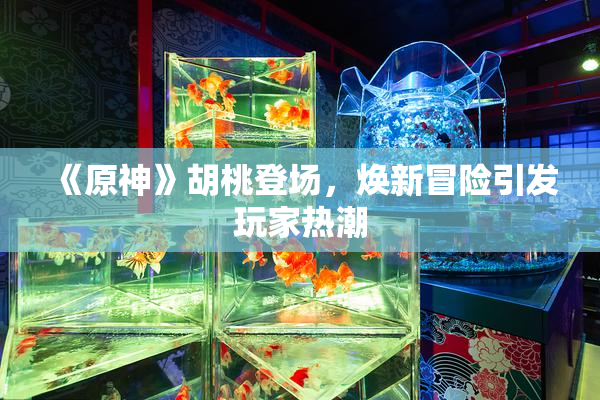 《原神》胡桃登场，焕新冒险引发玩家热潮