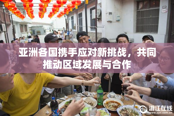亚洲各国携手应对新挑战，共同推动区域发展与合作
