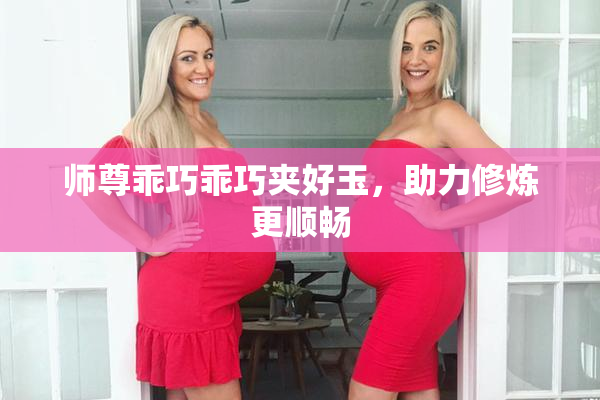 师尊乖巧乖巧夹好玉，助力修炼更顺畅