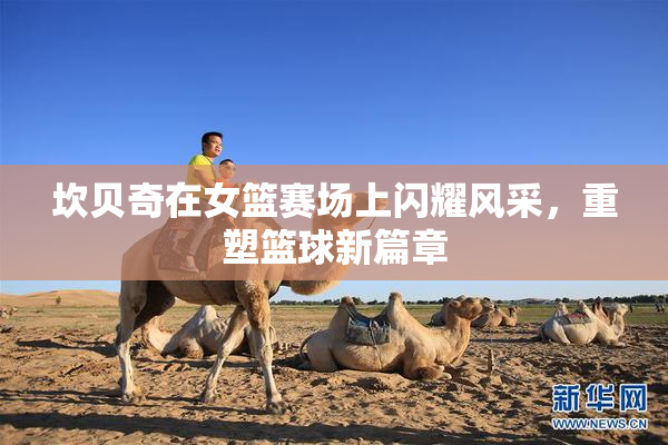 坎贝奇在女篮赛场上闪耀风采，重塑篮球新篇章