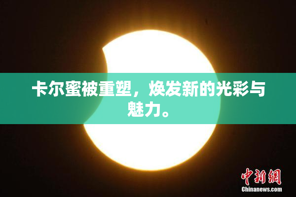卡尔蜜被重塑，焕发新的光彩与魅力。