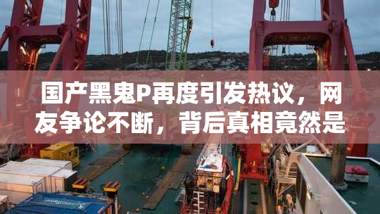 国产黑鬼P再度引发热议，网友争论不断，背后真相竟然是...