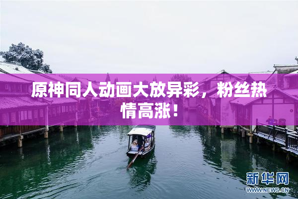 原神同人动画大放异彩，粉丝热情高涨！