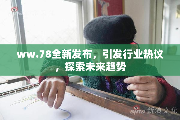 ww.78全新发布，引发行业热议，探索未来趋势