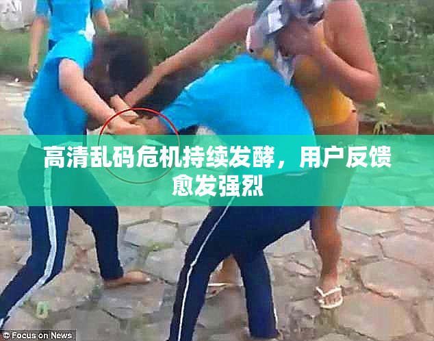 高清乱码危机持续发酵，用户反馈愈发强烈
