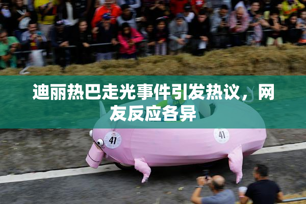 迪丽热巴走光事件引发热议，网友反应各异
