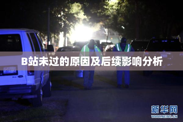 B站未过的原因及后续影响分析