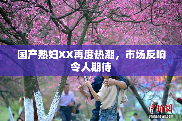 国产熟妇XX再度热潮，市场反响令人期待