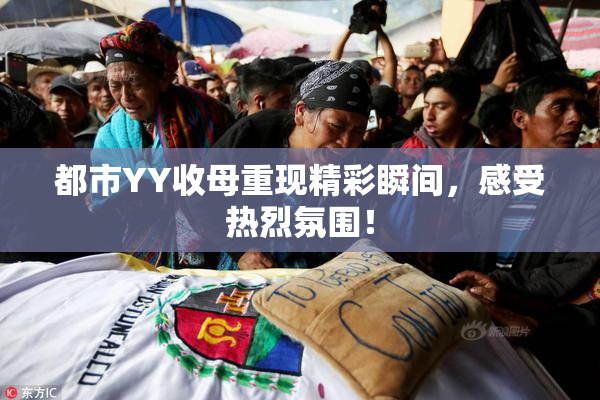 都市YY收母重现精彩瞬间，感受热烈氛围！
