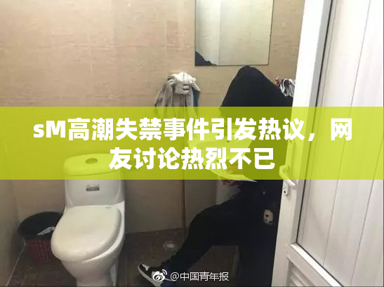 sM高潮失禁事件引发热议，网友讨论热烈不已