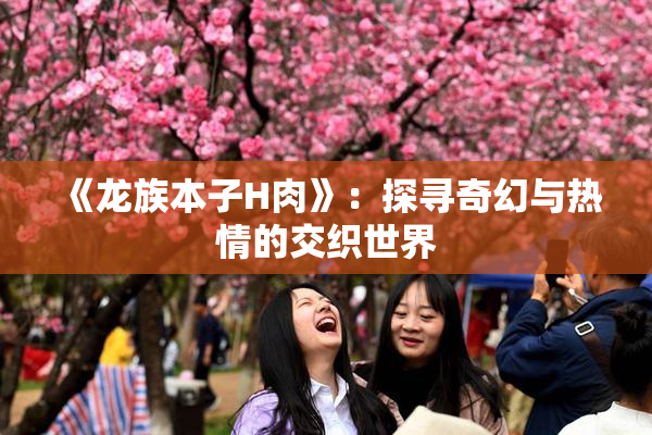 《龙族本子H肉》：探寻奇幻与热情的交织世界