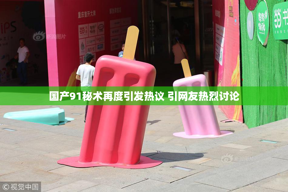 国产91秘术再度引发热议 引网友热烈讨论