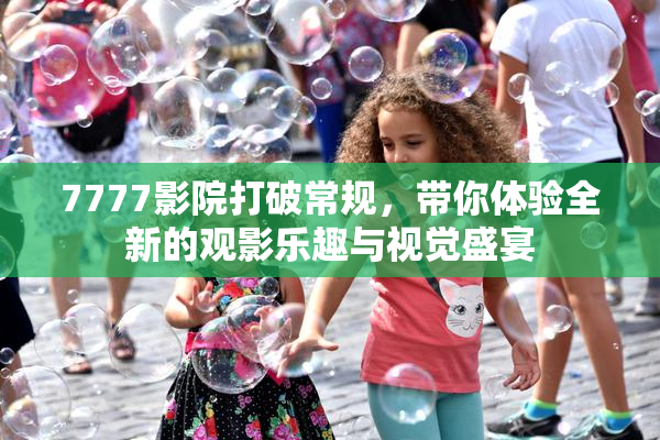 7777影院打破常规，带你体验全新的观影乐趣与视觉盛宴