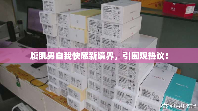 腹肌男自我快感新境界，引围观热议！