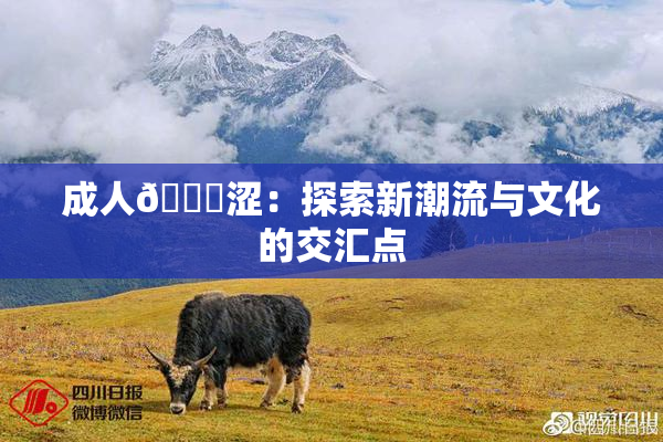 成人🔞涩：探索新潮流与文化的交汇点