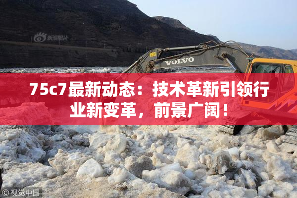 75c7最新动态：技术革新引领行业新变革，前景广阔！