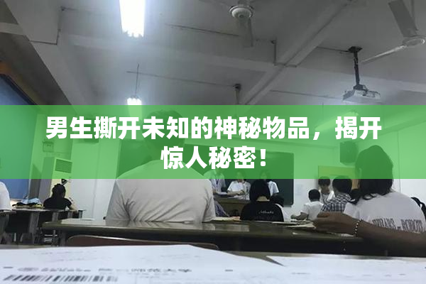 男生撕开未知的神秘物品，揭开惊人秘密！