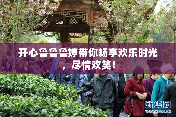 开心鲁鲁鲁婷带你畅享欢乐时光，尽情欢笑！