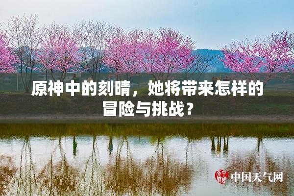 原神中的刻晴，她将带来怎样的冒险与挑战？