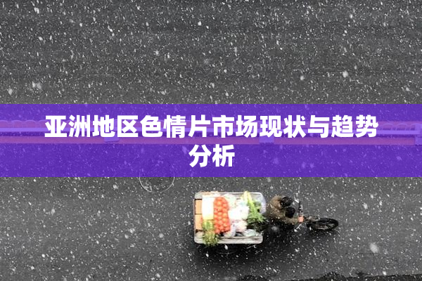 亚洲地区色情片市场现状与趋势分析