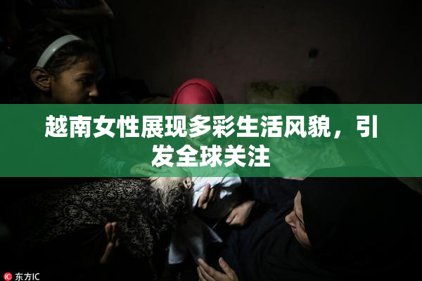 越南女性展现多彩生活风貌，引发全球关注