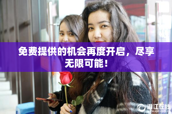 免费提供的机会再度开启，尽享无限可能！