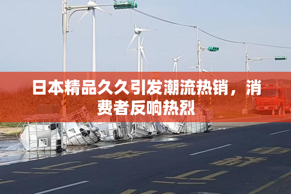 日本精品久久引发潮流热销，消费者反响热烈