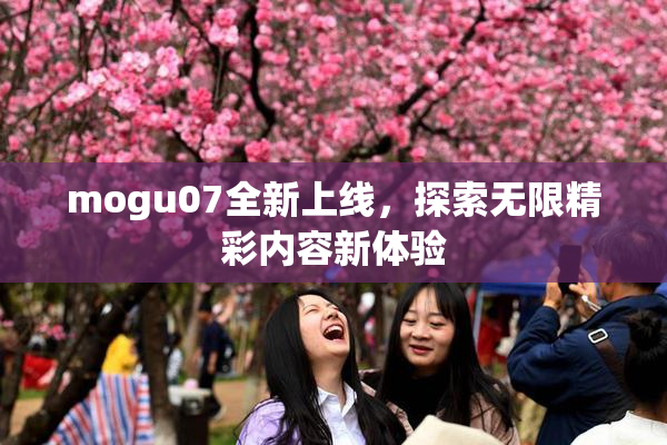 mogu07全新上线，探索无限精彩内容新体验