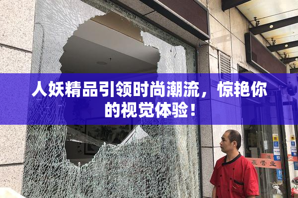人妖精品引领时尚潮流，惊艳你的视觉体验！
