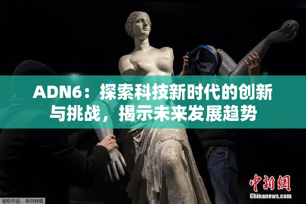 ADN6：探索科技新时代的创新与挑战，揭示未来发展趋势