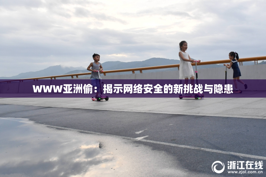 WWW亚洲偷：揭示网络安全的新挑战与隐患