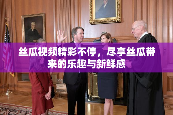 丝瓜视频精彩不停，尽享丝瓜带来的乐趣与新鲜感