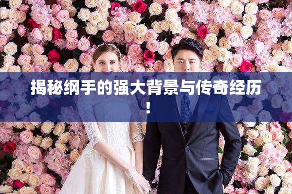 揭秘纲手的强大背景与传奇经历！