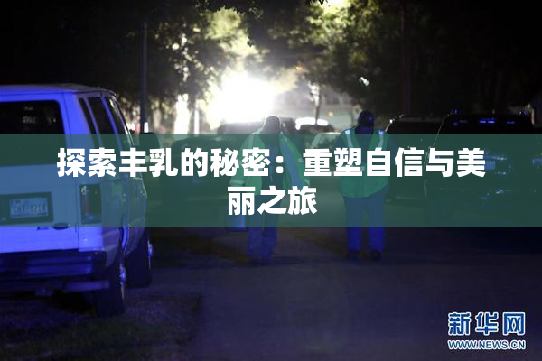 探索丰乳的秘密：重塑自信与美丽之旅