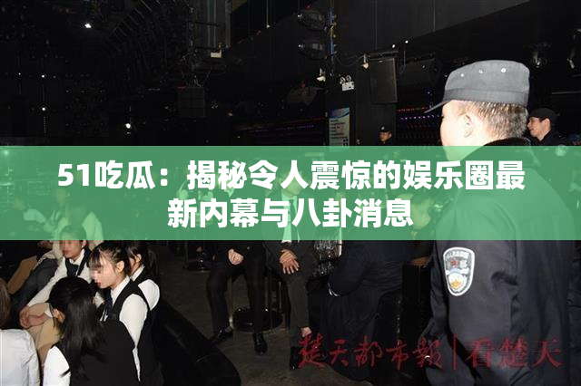 51吃瓜：揭秘令人震惊的娱乐圈最新内幕与八卦消息